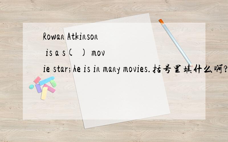 Rowan Atkinson is a s( ) movie star;he is in many movies.括号里填什么啊?