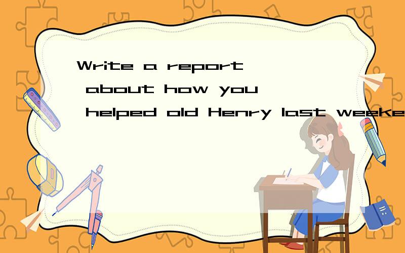 Write a report about how you helped old Henry last weekend.的中文翻译