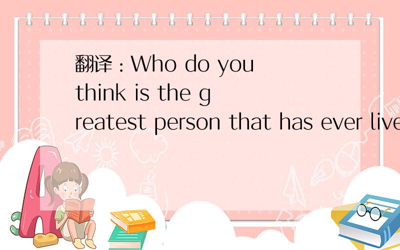 翻译：Who do you think is the greatest person that has ever lived?