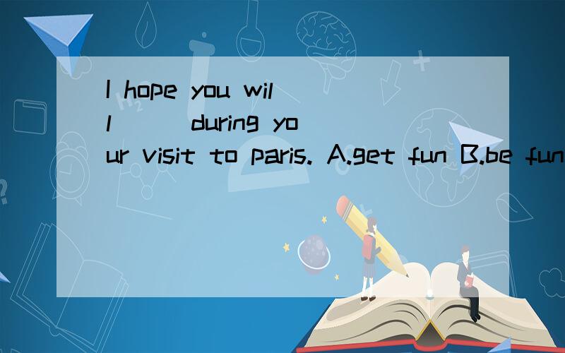 I hope you will （ ）during your visit to paris. A.get fun B.be funny C.have a good time D.having f选择题