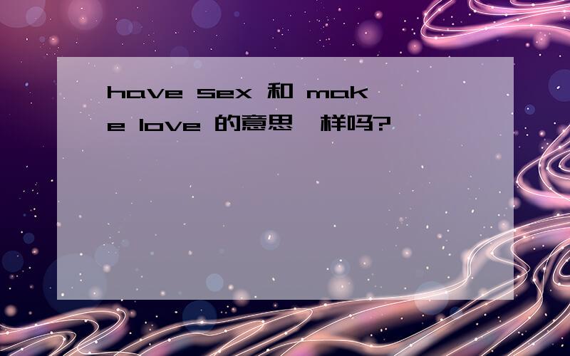 have sex 和 make love 的意思一样吗?