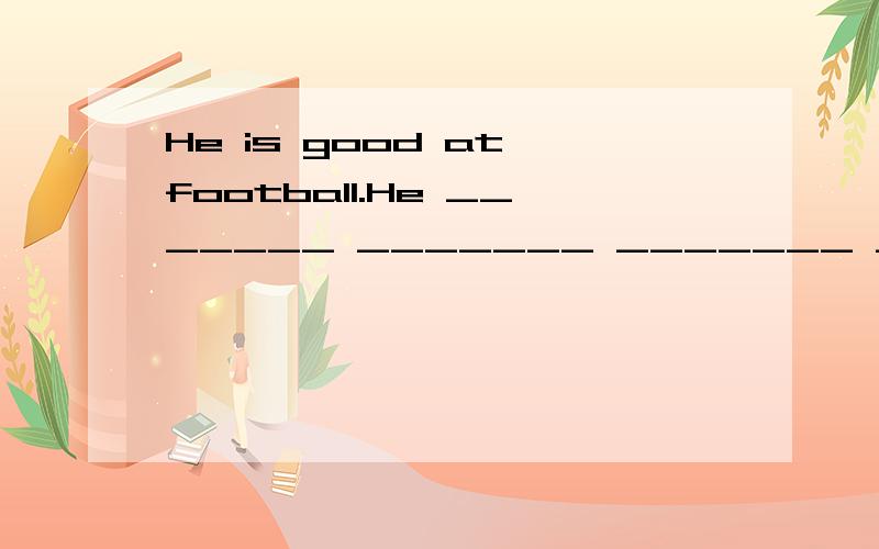 He is good at football.He _______ _______ _______ _______ football.
