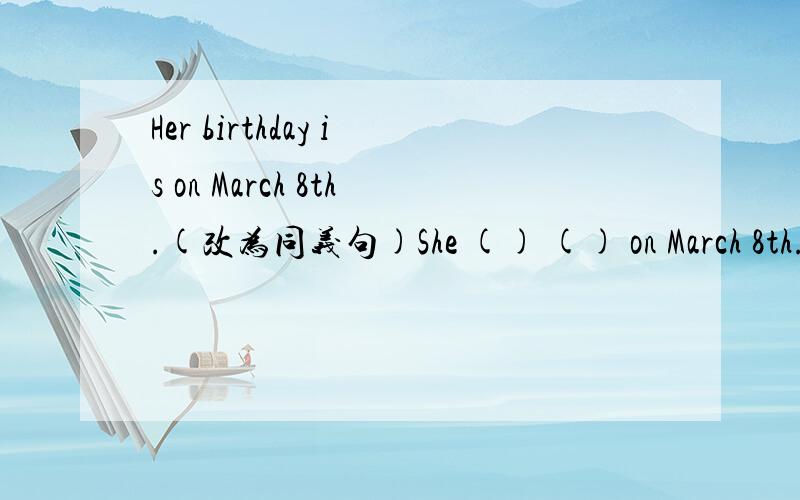Her birthday is on March 8th.(改为同义句)She () () on March 8th.