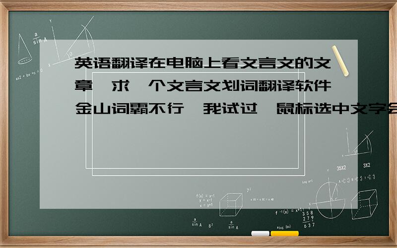 英语翻译在电脑上看文言文的文章,求一个文言文划词翻译软件金山词霸不行,我试过,鼠标选中文字会把它翻译成英文,我要中文翻译成中文的