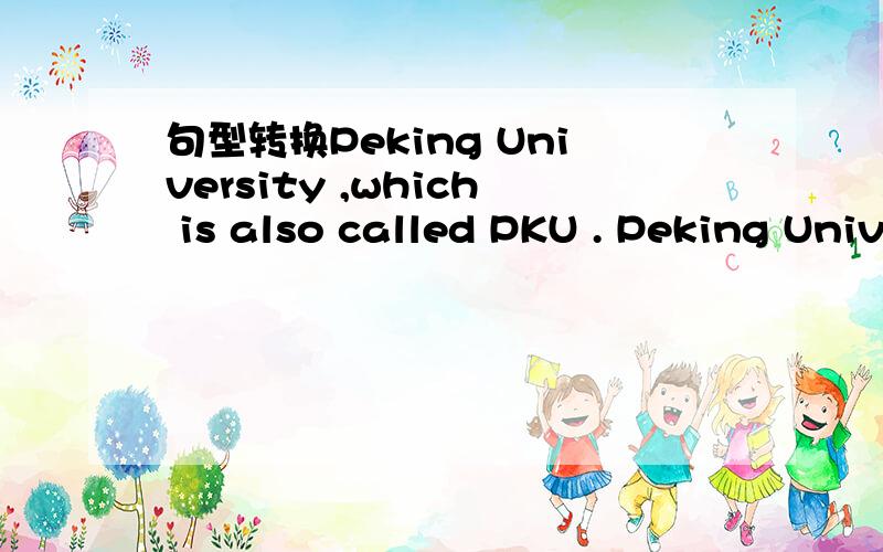句型转换Peking University ,which is also called PKU . Peking University ,PKU ______ ________