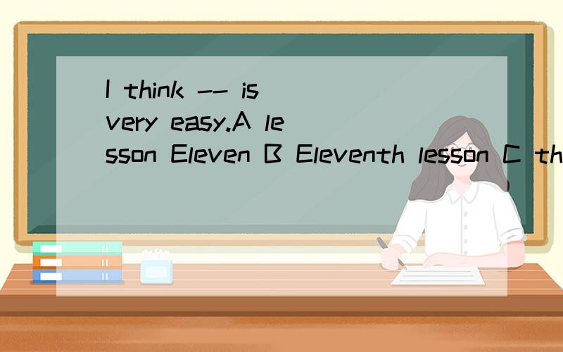 I think -- is very easy.A lesson Eleven B Eleventh lesson C the Eleven lesson D Eleven Lesson