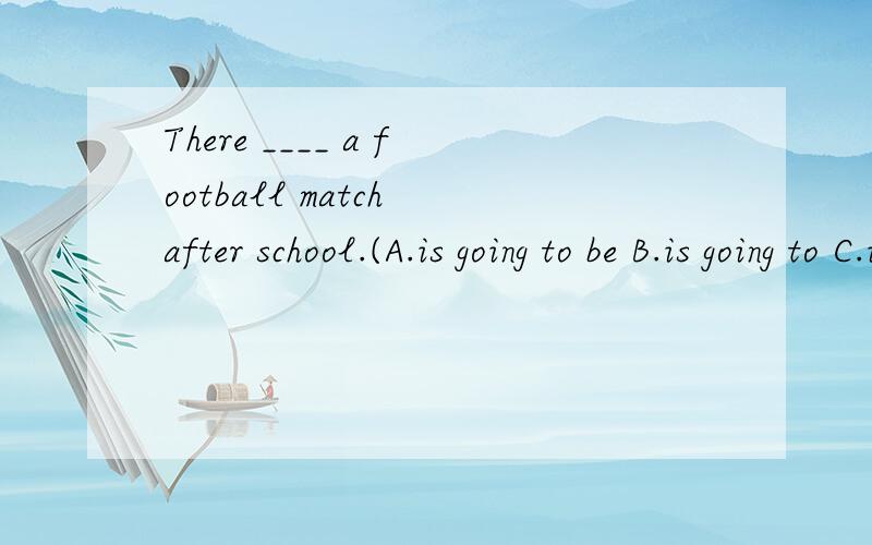There ____ a football match after school.(A.is going to be B.is going to C.is going