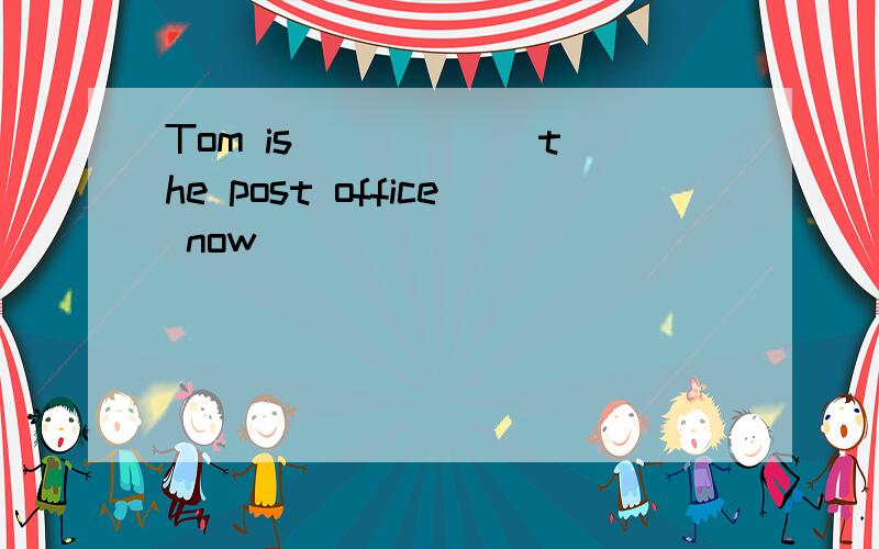 Tom is _____ the post office now