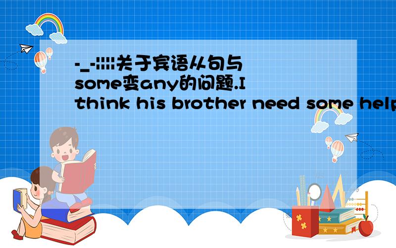 -_-||||关于宾语从句与some变any的问题.I think his brother need some help.变否定句...I don't think his brother needs _______ help.