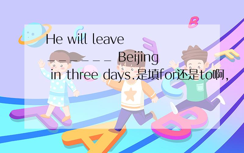 He will leave ______ Beijing in three days.是填for还是to啊,