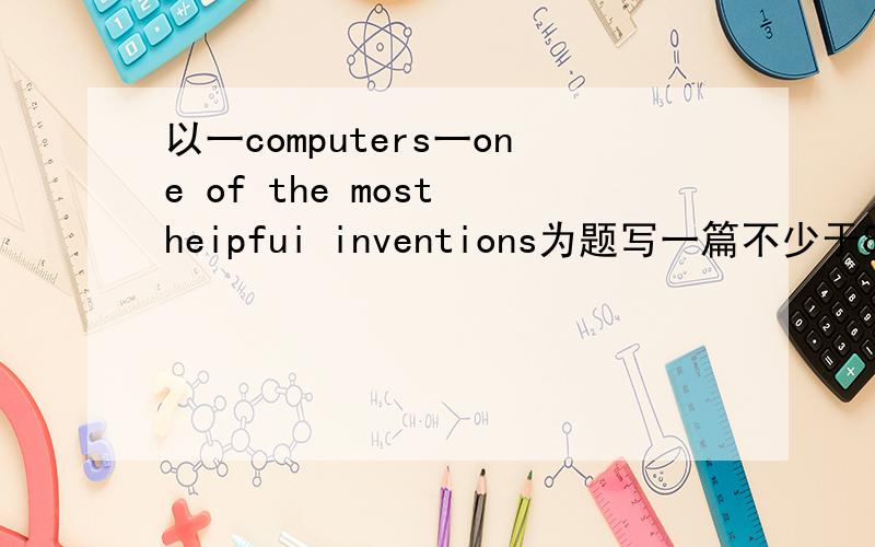 以一computers一one of the most heipfui inventions为题写一篇不少于80词的英语小短文