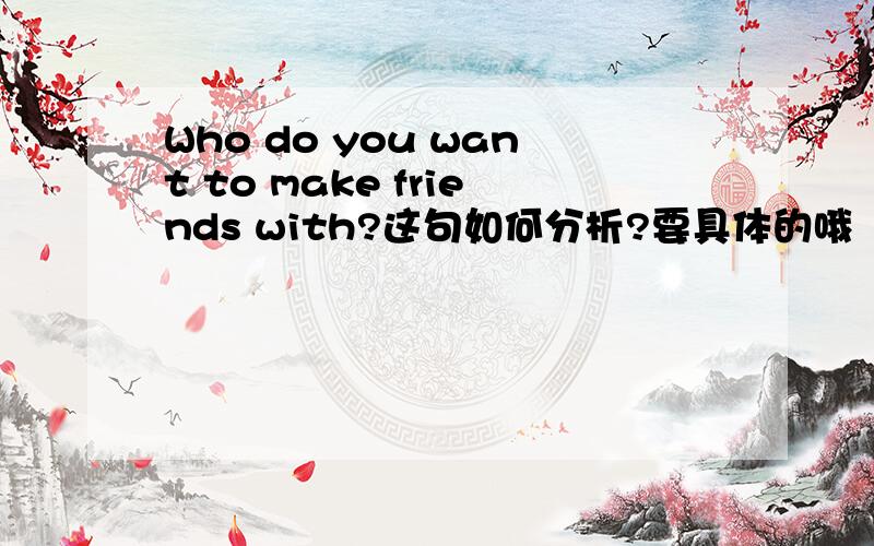 Who do you want to make friends with?这句如何分析?要具体的哦