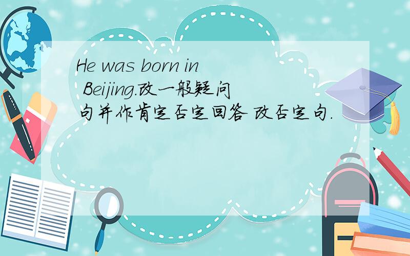 He was born in Beijing.改一般疑问句并作肯定否定回答 改否定句.