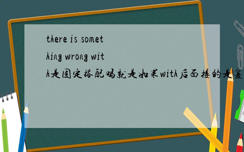 there is something wrong with是固定搭配吗就是如果with后面接的是复数名词,会变成 there are something wrong with吗