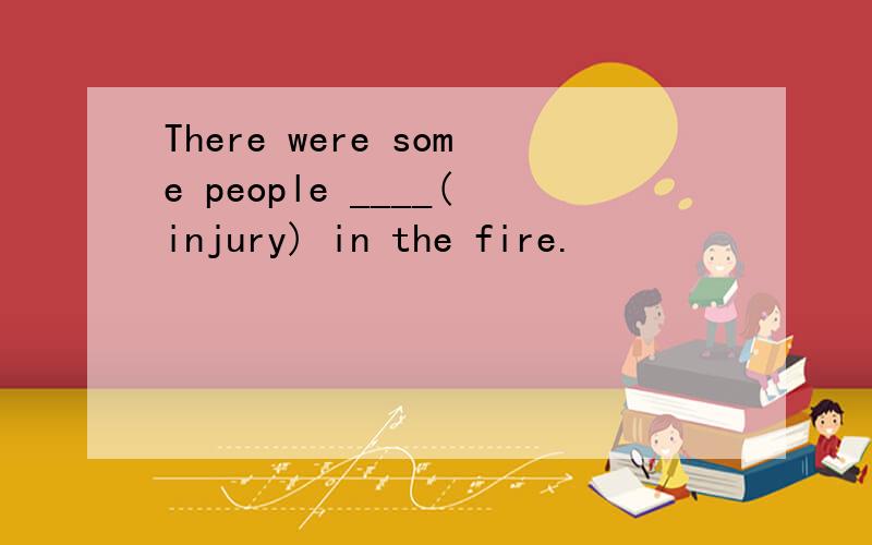 There were some people ____(injury) in the fire.