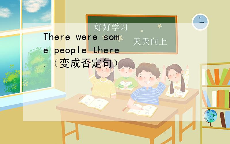 There were some people there.（变成否定句）