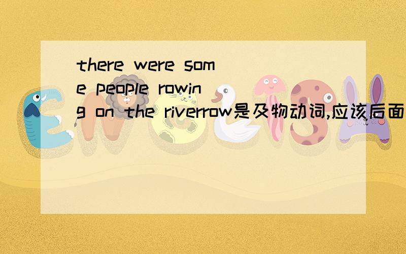 there were some people rowing on the riverrow是及物动词,应该后面要有个宾语吧?