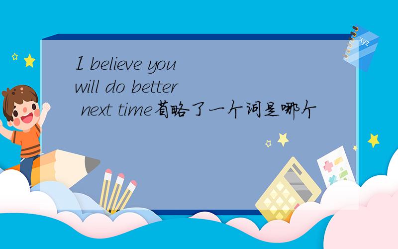 I believe you will do better next time省略了一个词是哪个