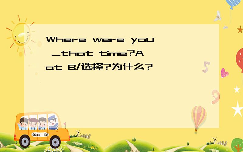 Where were you _that time?A,at B/选择?为什么?