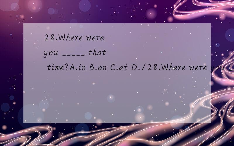 28.Where were you _____ that time?A.in B.on C.at D./28.Where were you _____ that time?A.in B.on C.at D./
