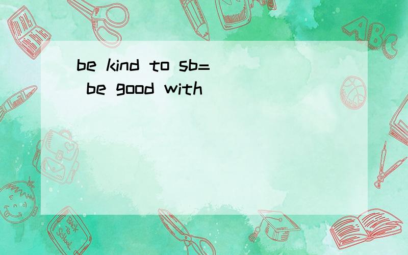be kind to sb= be good with
