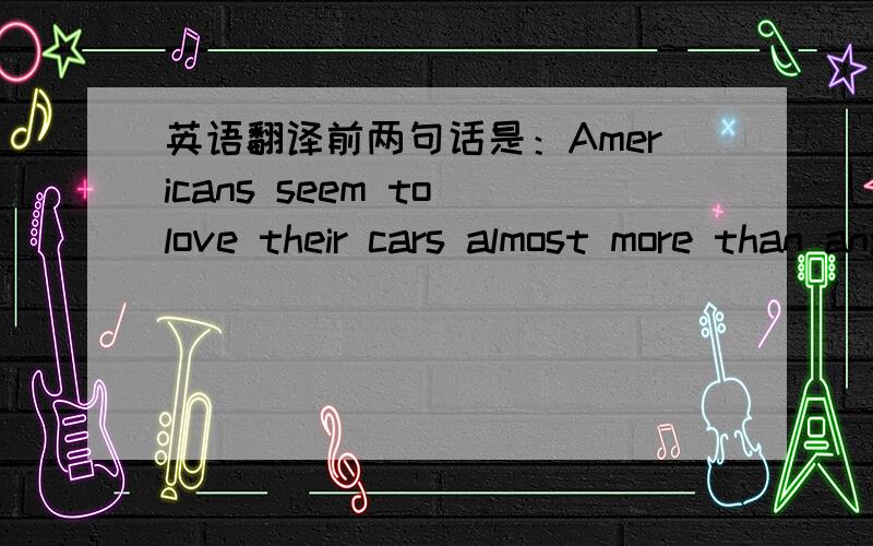 英语翻译前两句话是：Americans seem to love their cars almost more than anything else.People almost never go to see a doctor when they are sick.