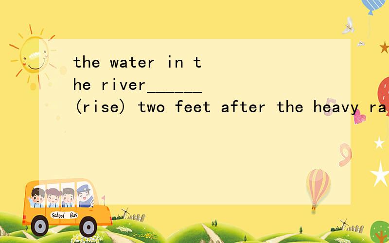 the water in the river______(rise) two feet after the heavy rain