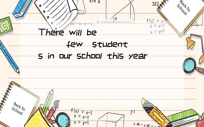 There will be___(few)students in our school this year