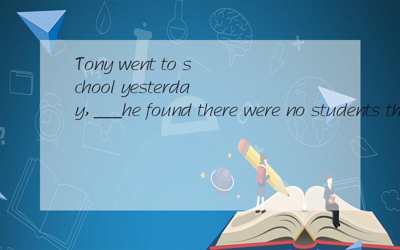 Tony went to school yesterday,___he found there were no students there.A.andB.orC.butD.so请写明原因为什么要选这个答案