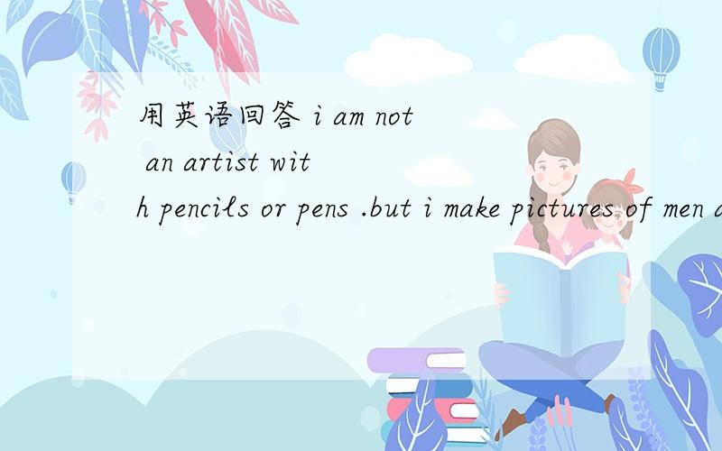 用英语回答 i am not an artist with pencils or pens .but i make pictures of men and women接上and all the people i ever see.who am