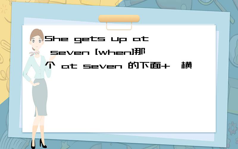 She gets up at seven [when]那个 at seven 的下面+一横