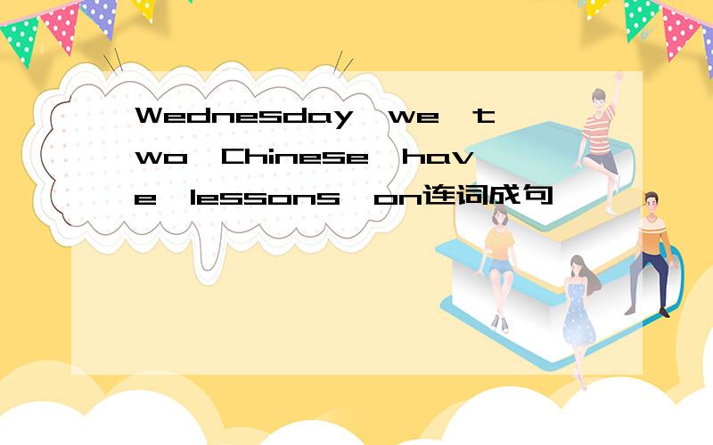 Wednesday,we,two,Chinese,have,lessons,on连词成句