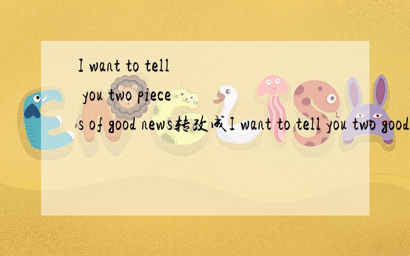 I want to tell you two pieces of good news转改成I want to tell you two good news?
