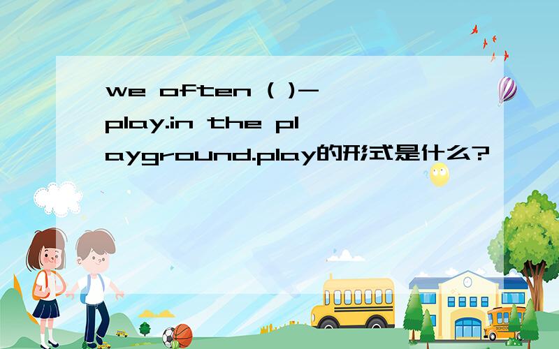 we often ( )- play.in the playground.play的形式是什么?