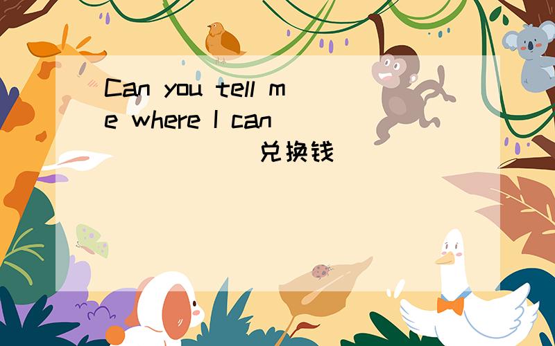 Can you tell me where I can______（兑换钱）