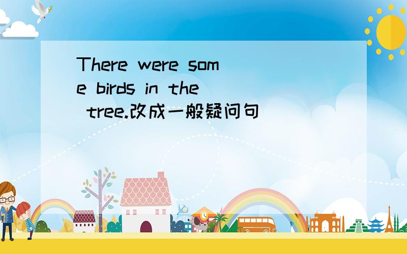 There were some birds in the tree.改成一般疑问句