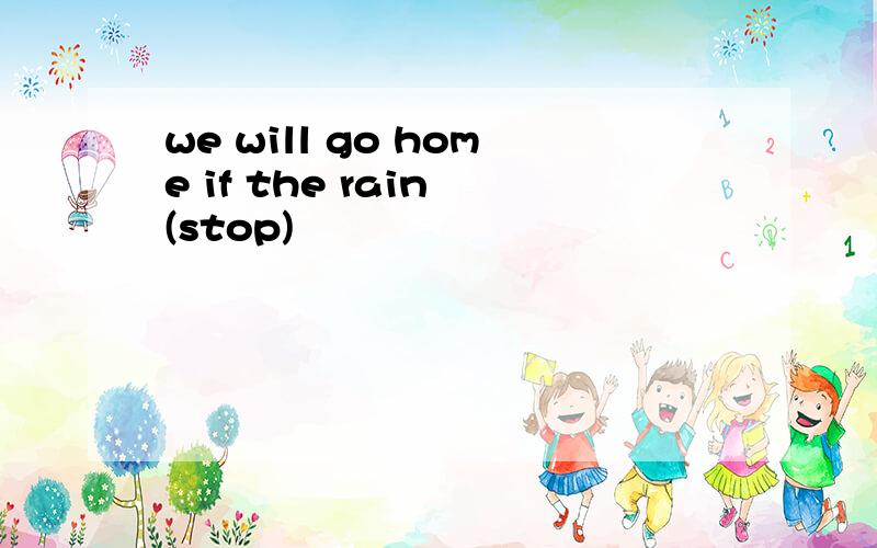 we will go home if the rain (stop)