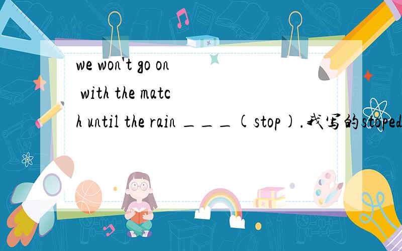 we won't go on with the match until the rain ___(stop).我写的stoped.正确答案应该是什么?
