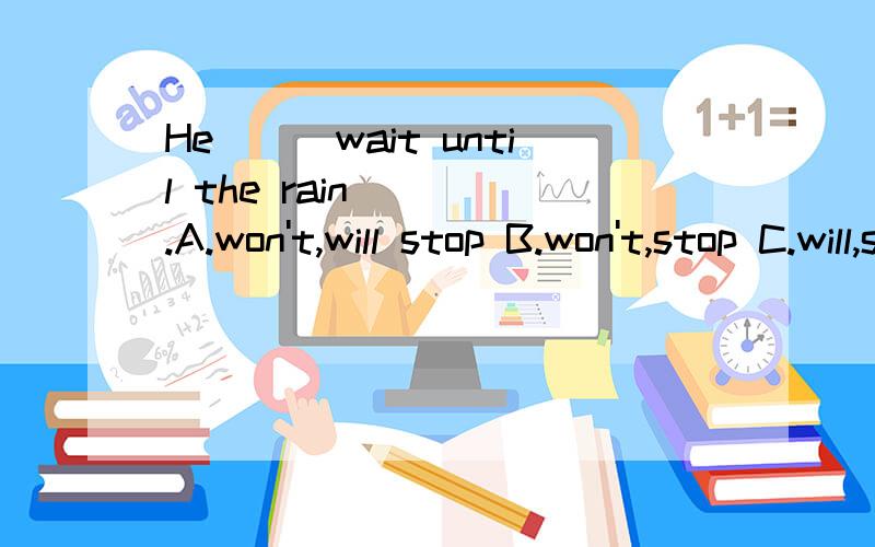 He___wait until the rain ___.A.won't,will stop B.won't,stop C.will,stops D.will,will stop