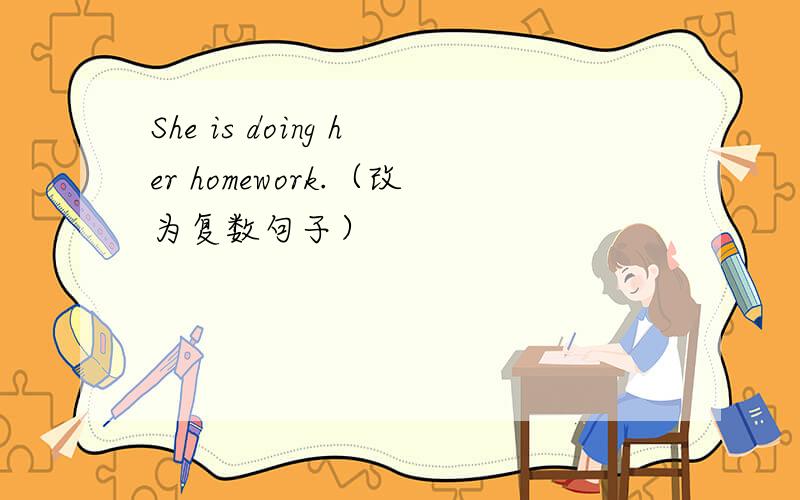 She is doing her homework.（改为复数句子）