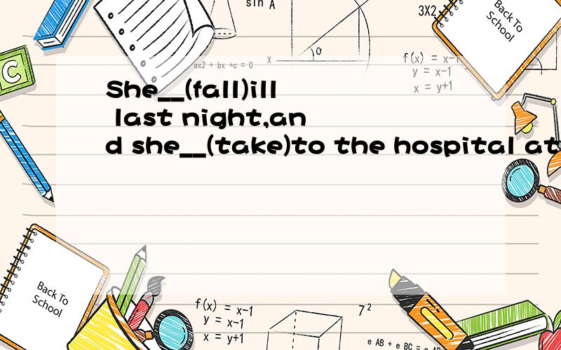 She__(fall)ill last night,and she__(take)to the hospital at once