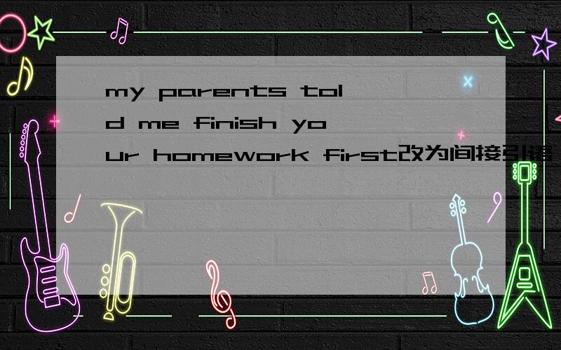 my parents told me finish your homework first改为间接引语