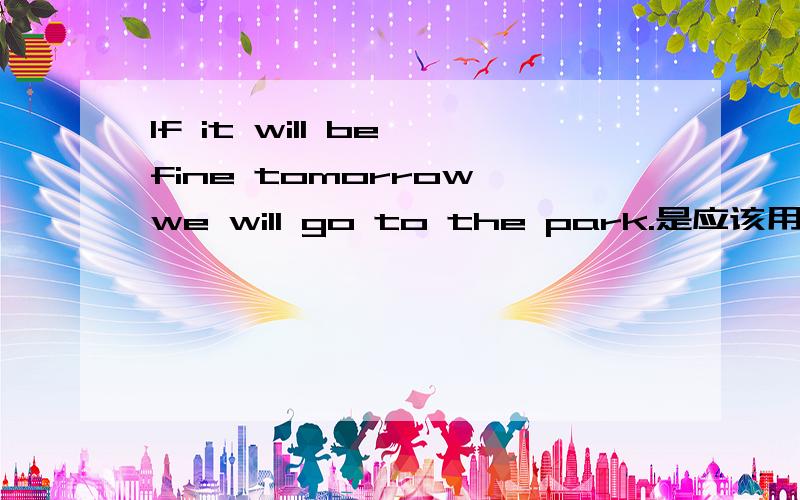 If it will be fine tomorrow,we will go to the park.是应该用will be 还是 is