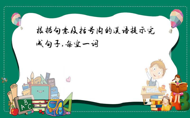 根据句意及括号内的汉语提示完成句子,每空一词