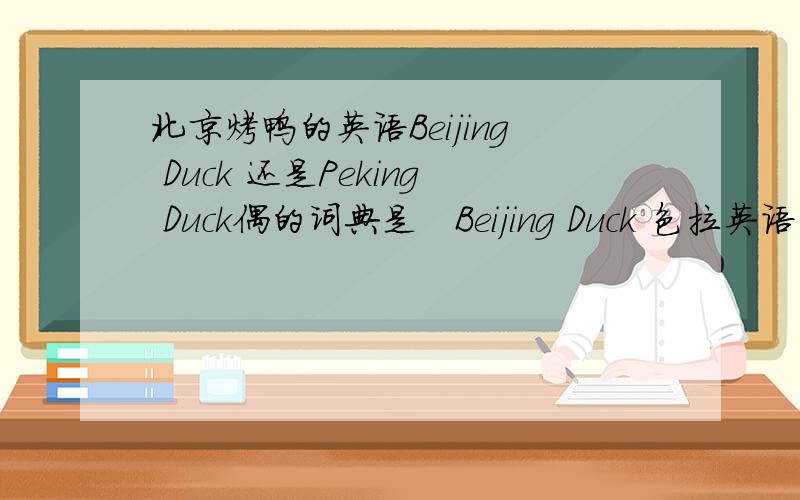 北京烤鸭的英语Beijing Duck 还是Peking Duck偶的词典是　Beijing Duck 色拉英语的Bill又说Peking Duck