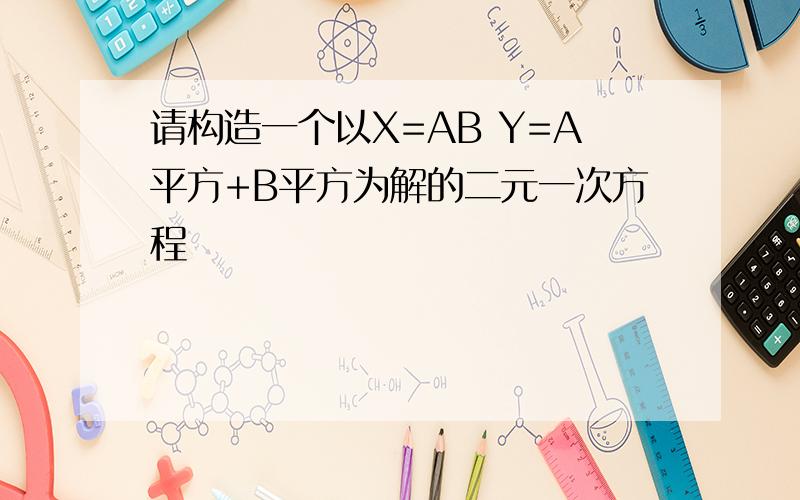 请构造一个以X=AB Y=A平方+B平方为解的二元一次方程