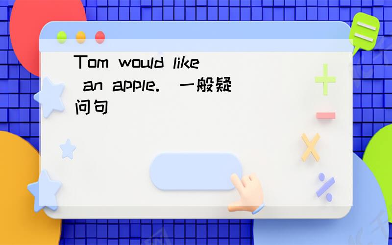 Tom would like an apple.(一般疑问句）