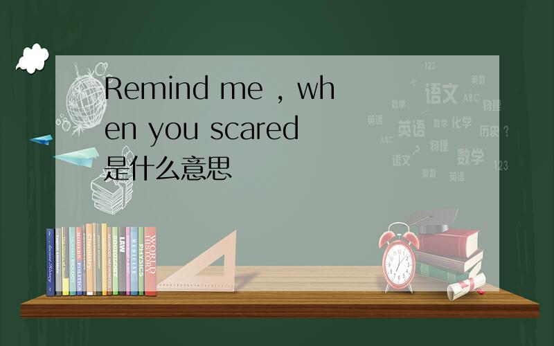 Remind me , when you scared 是什么意思