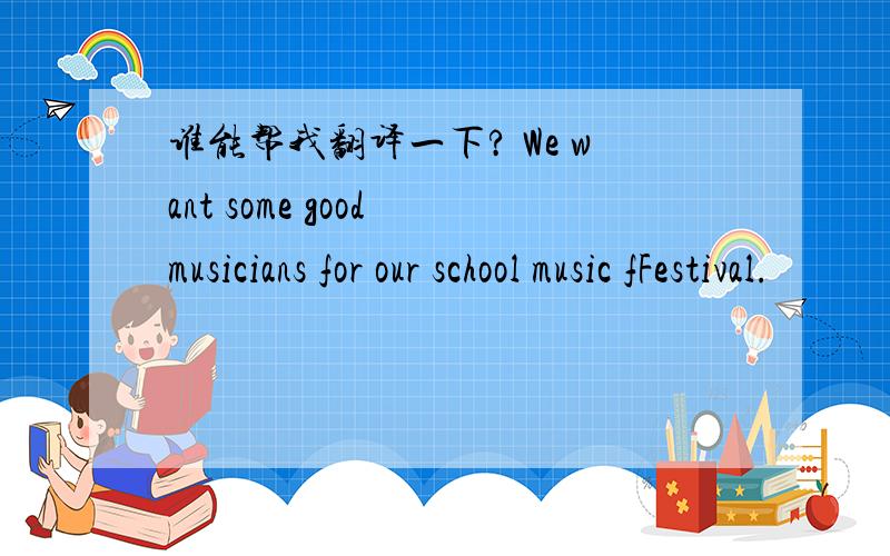 谁能帮我翻译一下? We want some good musicians for our school music fFestival.