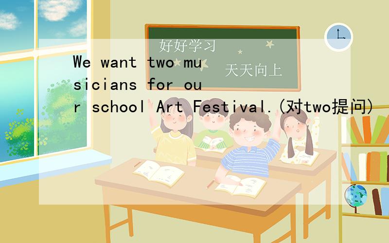 We want two musicians for our school Art Festival.(对two提问)